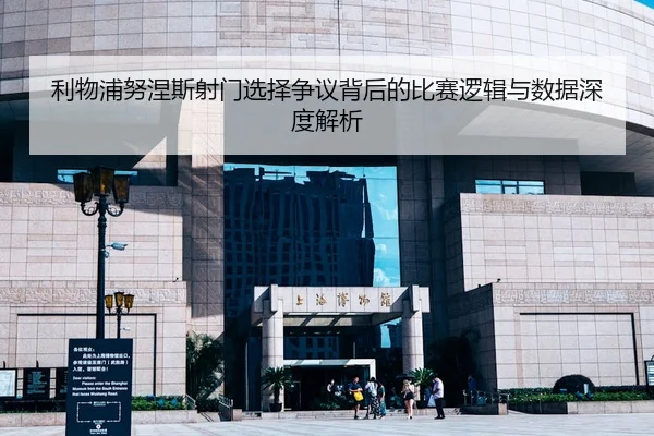 利物浦努涅斯射门选择争议背后的比赛逻辑与数据深度解析