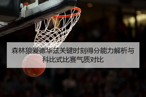 森林狼爱德华兹关键时刻得分能力解析与科比式比赛气质对比