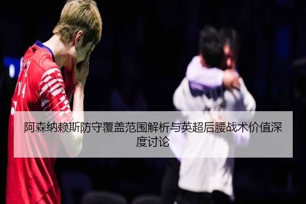 阿森纳赖斯防守覆盖范围解析与英超后腰战术价值深度讨论