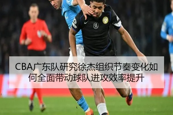 CBA广东队研究徐杰组织节奏变化如何全面带动球队进攻效率提升